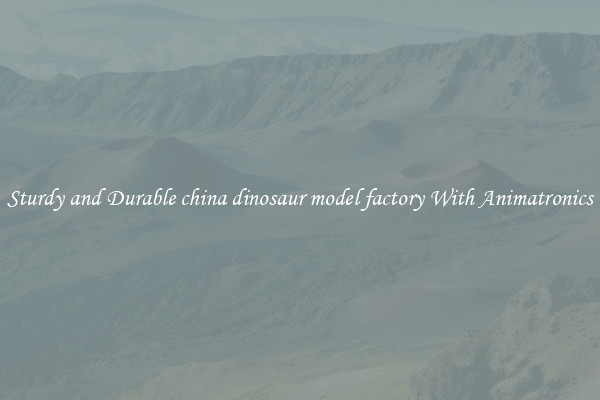 Sturdy and Durable china dinosaur model factory With Animatronics