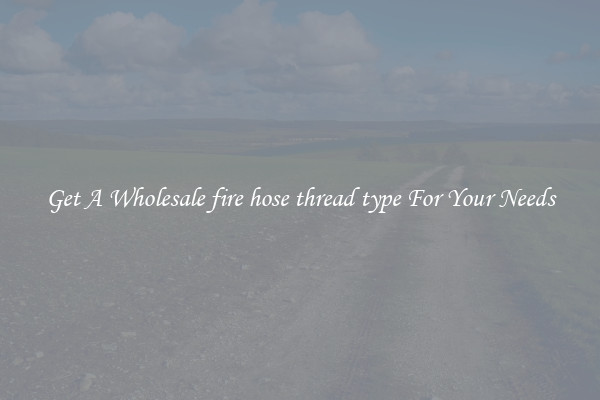 Get A Wholesale fire hose thread type For Your Needs