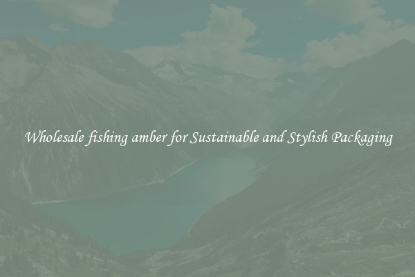 Wholesale fishing amber for Sustainable and Stylish Packaging