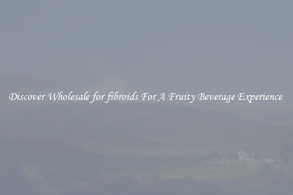 Discover Wholesale for fibroids For A Fruity Beverage Experience 
