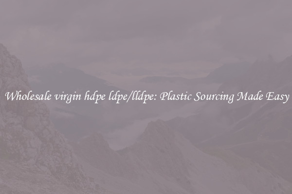 Wholesale virgin hdpe ldpe/lldpe: Plastic Sourcing Made Easy
