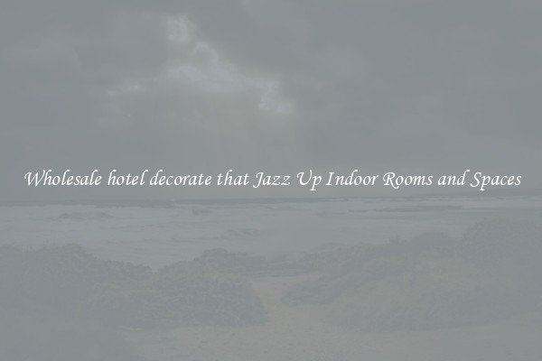 Wholesale hotel decorate that Jazz Up Indoor Rooms and Spaces