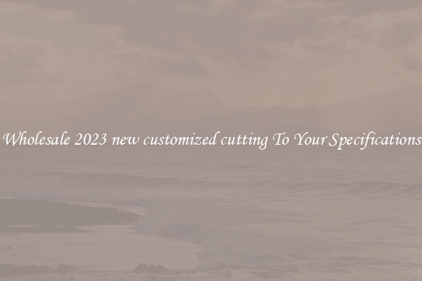 Wholesale 2023 new customized cutting To Your Specifications