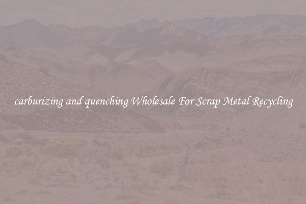 carburizing and quenching Wholesale For Scrap Metal Recycling