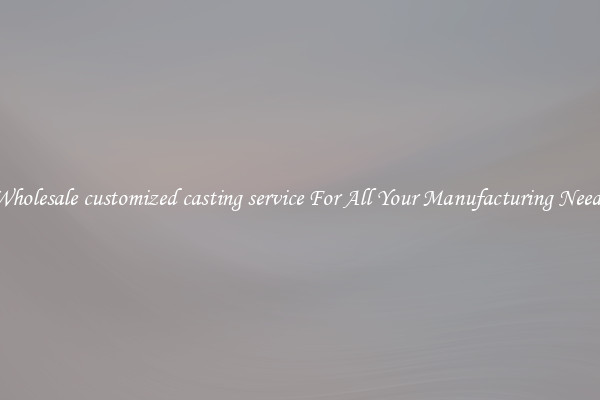 Wholesale customized casting service For All Your Manufacturing Needs