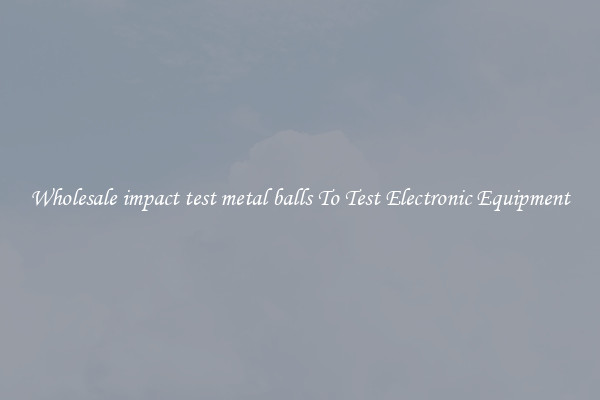 Wholesale impact test metal balls To Test Electronic Equipment