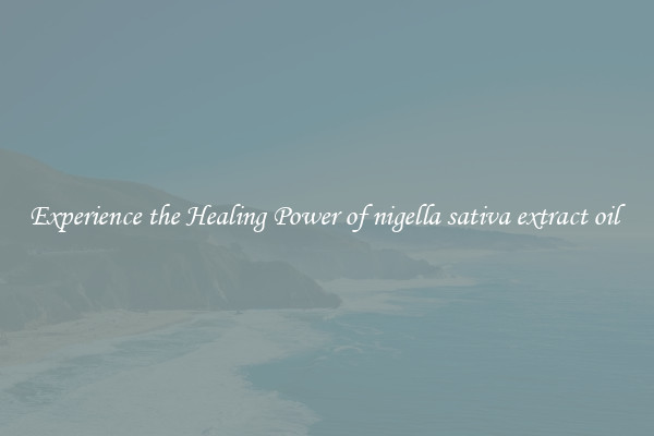 Experience the Healing Power of nigella sativa extract oil 