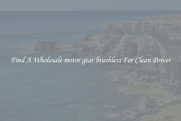 Find A Wholesale motor gear brushless For Clean Power