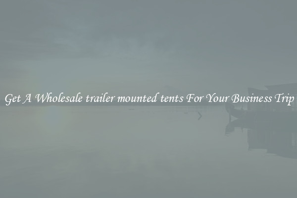 Get A Wholesale trailer mounted tents For Your Business Trip
