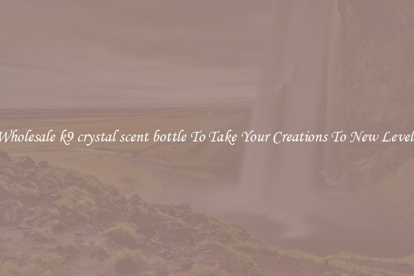Wholesale k9 crystal scent bottle To Take Your Creations To New Levels