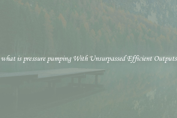 what is pressure pumping With Unsurpassed Efficient Outputs