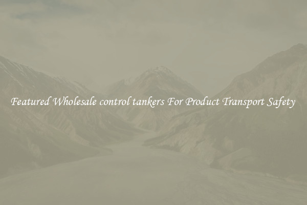 Featured Wholesale control tankers For Product Transport Safety 