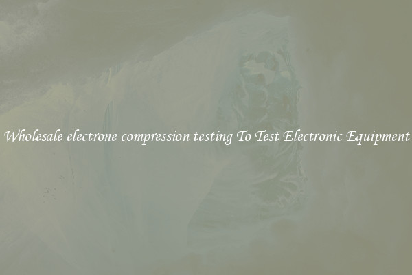 Wholesale electrone compression testing To Test Electronic Equipment