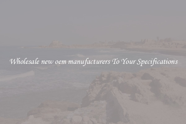 Wholesale new oem manufacturers To Your Specifications