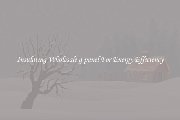 Insulating Wholesale g panel For Energy Efficiency
