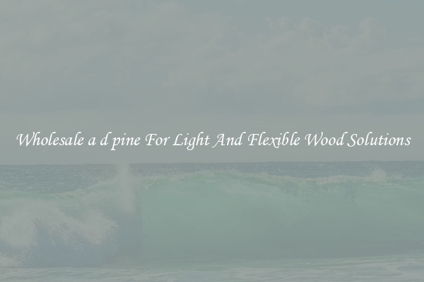 Wholesale a d pine For Light And Flexible Wood Solutions