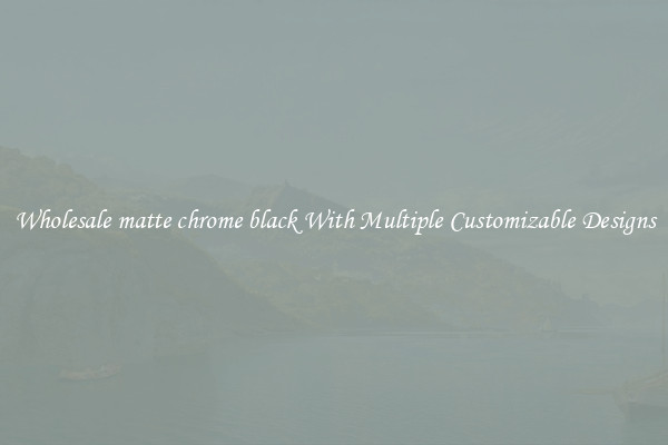 Wholesale matte chrome black With Multiple Customizable Designs