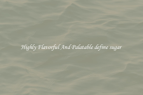 Highly Flavorful And Palatable define sugar 