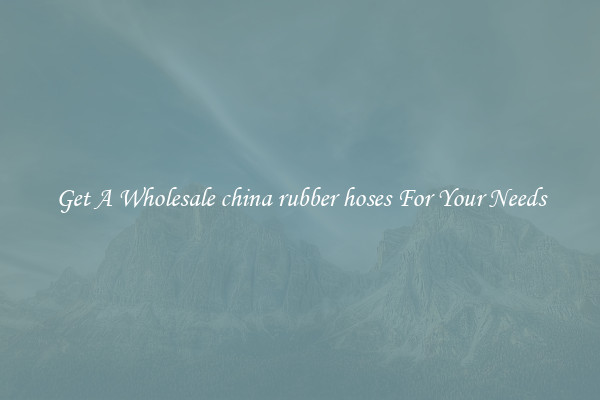 Get A Wholesale china rubber hoses For Your Needs