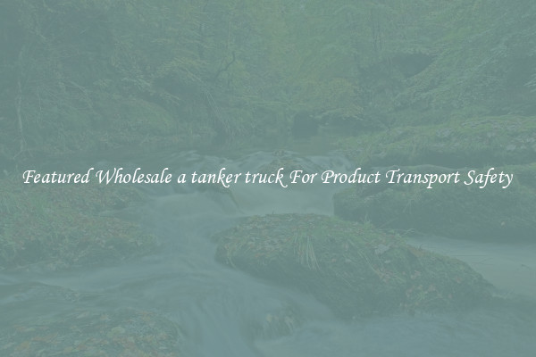 Featured Wholesale a tanker truck For Product Transport Safety 