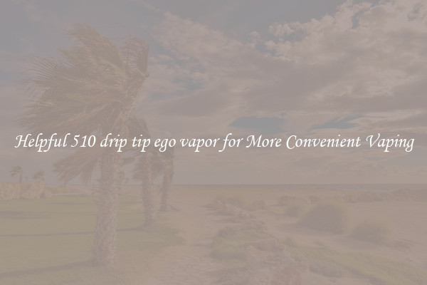 Helpful 510 drip tip ego vapor for More Convenient Vaping