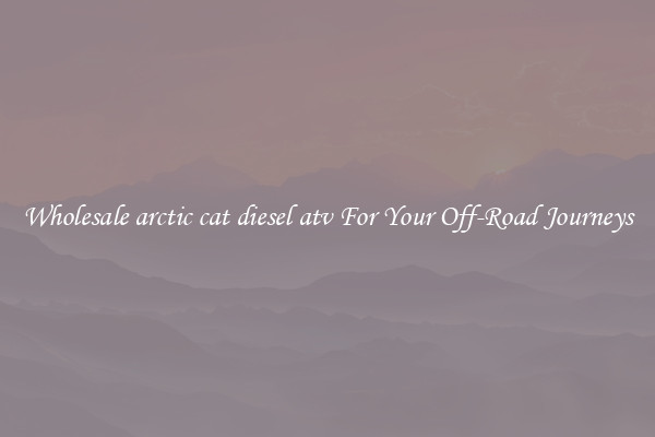 Wholesale arctic cat diesel atv For Your Off-Road Journeys