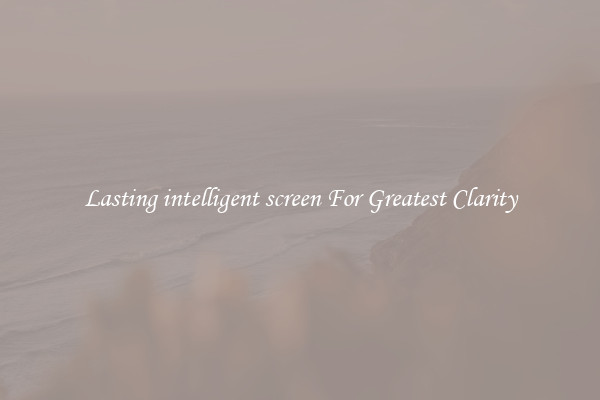 Lasting intelligent screen For Greatest Clarity