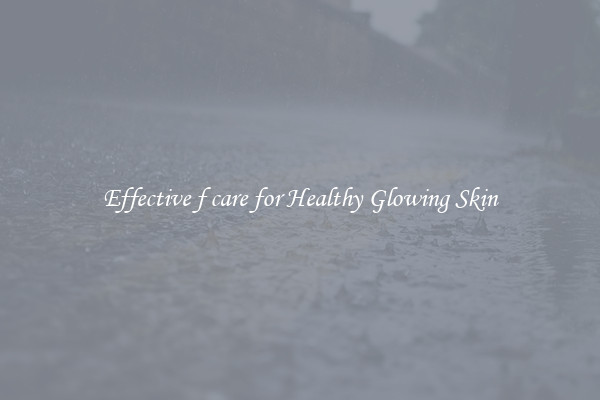 Effective f care for Healthy Glowing Skin