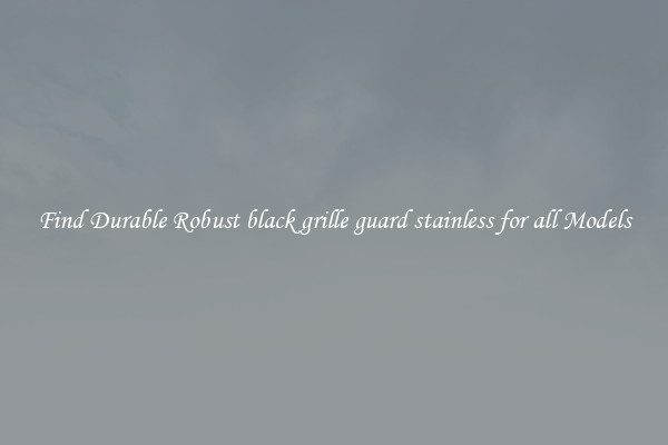Find Durable Robust black grille guard stainless for all Models
