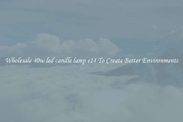Wholesale 40w led candle lamp e14 To Create Better Environments