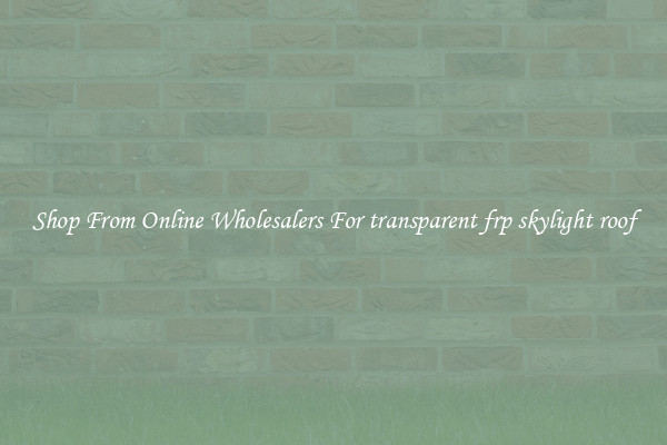 Shop From Online Wholesalers For transparent frp skylight roof