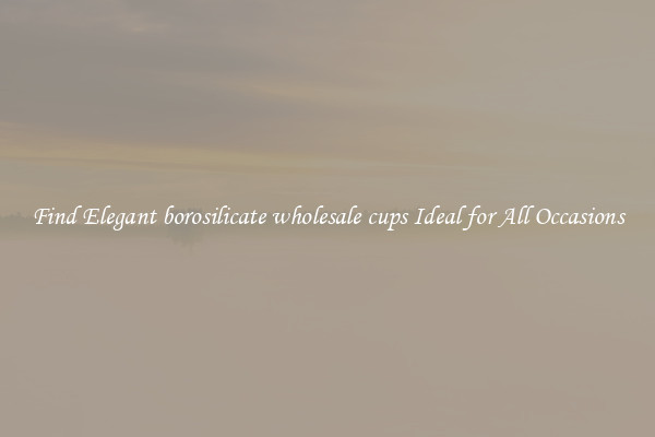Find Elegant borosilicate wholesale cups Ideal for All Occasions