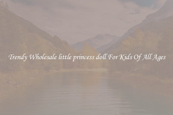 Trendy Wholesale little princess doll For Kids Of All Ages